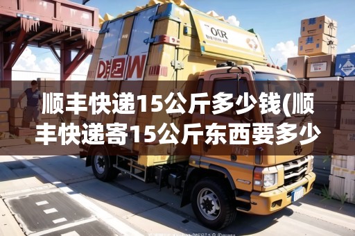 順豐快遞15公斤多少錢(順豐快遞寄15公斤東西要多少錢)