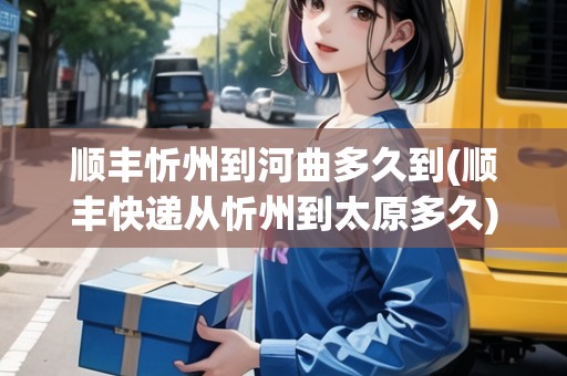 順豐忻州到河曲多久到(順豐快遞從忻州到太原多久) 順豐忻州到河曲多久到(順豐快遞從忻州到太原多久)