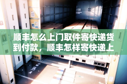 順豐怎么上門取件寄快遞貨到付款，順豐怎樣寄快遞上門取件的