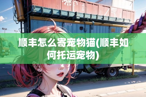順豐怎么寄寵物貓(順豐如何托運(yùn)寵物) 順豐怎么寄寵物貓(順豐如何托運(yùn)寵物)
