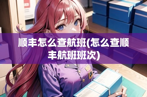 順豐怎么查航班(怎么查順豐航班班次)
