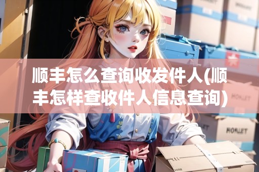 順豐怎么查詢收發(fā)件人(順豐怎樣查收件人信息查詢) 順豐怎么查詢收發(fā)件人(順豐怎樣查收件人信息查詢)