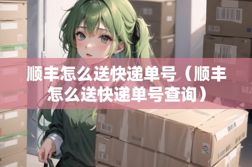 順豐怎么送快遞單號(hào)（順豐怎么送快遞單號(hào)查詢）