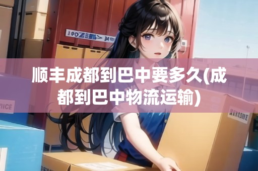 順豐成都到巴中要多久(成都到巴中物流運(yùn)輸)