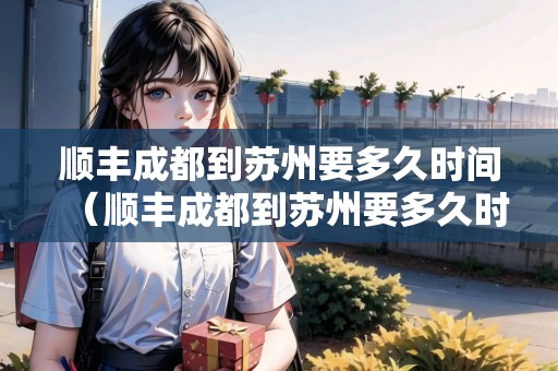順豐成都到蘇州要多久時間（順豐成都到蘇州要多久時間能到）