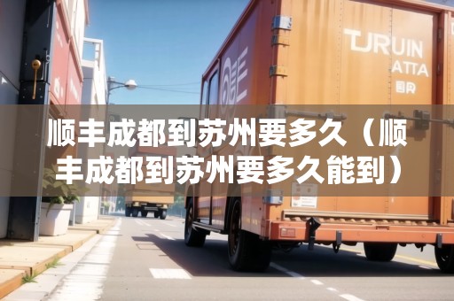 順豐成都到蘇州要多久（順豐成都到蘇州要多久能到）