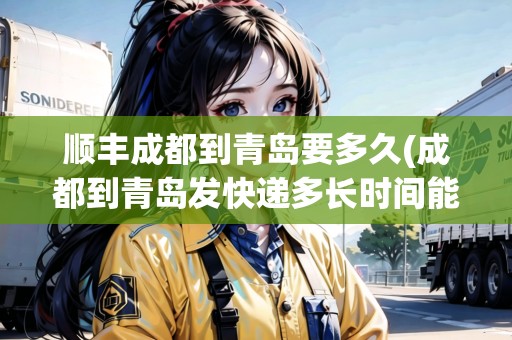 順豐成都到青島要多久(成都到青島發(fā)快遞多長(zhǎng)時(shí)間能到) 順豐成都到青島要多久(成都到青島發(fā)快遞多長(zhǎng)時(shí)間能到)