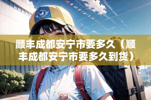 順豐成都安寧市要多久（順豐成都安寧市要多久到貨）