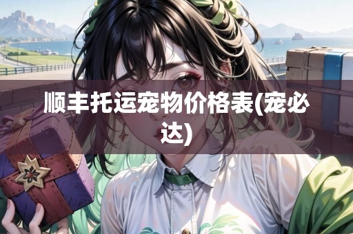 順豐托運(yùn)寵物價(jià)格表(寵必達(dá))