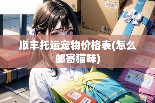 順豐托運(yùn)寵物價(jià)格表(怎么郵寄貓咪)