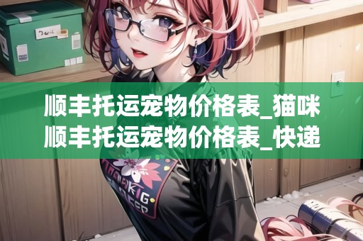 順豐托運(yùn)寵物價(jià)格表_貓咪順豐托運(yùn)寵物價(jià)格表_快遞集結(jié)地