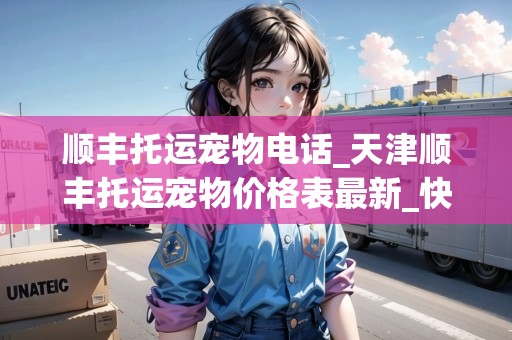 順豐托運(yùn)寵物電話_天津順豐托運(yùn)寵物價(jià)格表最新_快遞集結(jié)地