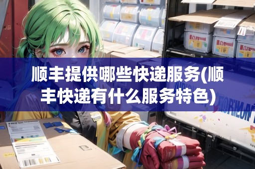順豐提供哪些快遞服務(wù)(順豐快遞有什么服務(wù)特色)