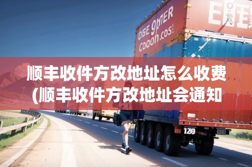 順豐收件方改地址怎么收費(順豐收件方改地址會通知發(fā)件方嗎)