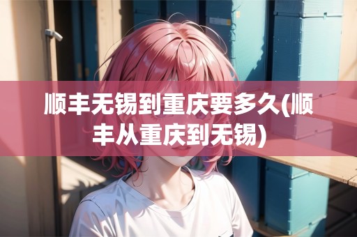順豐無錫到重慶要多久(順豐從重慶到無錫)