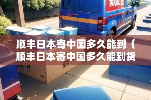 順豐日本寄中國(guó)多久能到（順豐日本寄中國(guó)多久能到貨）