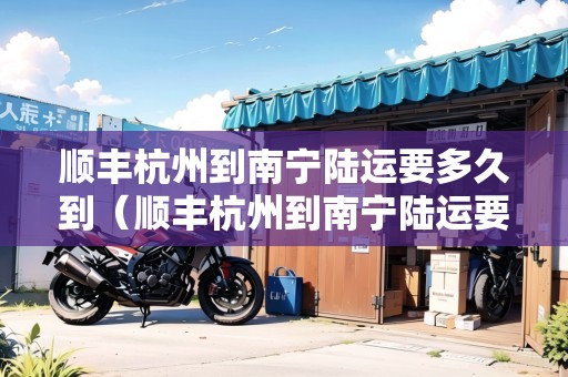 順豐杭州到南寧陸運(yùn)要多久到（順豐杭州到南寧陸運(yùn)要多久到貨）