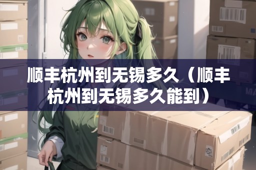 順豐杭州到無錫多久（順豐杭州到無錫多久能到）