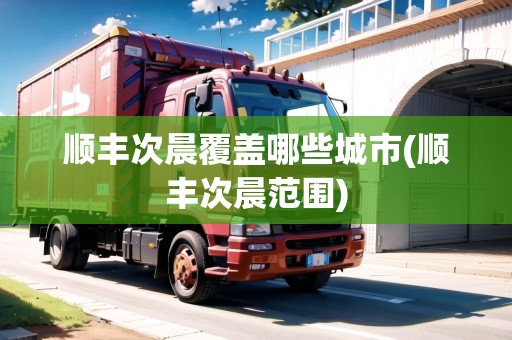 順豐次晨覆蓋哪些城市(順豐次晨范圍)
