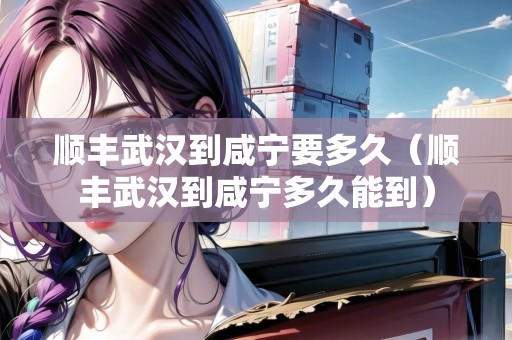 順豐武漢到咸寧要多久（順豐武漢到咸寧多久能到）