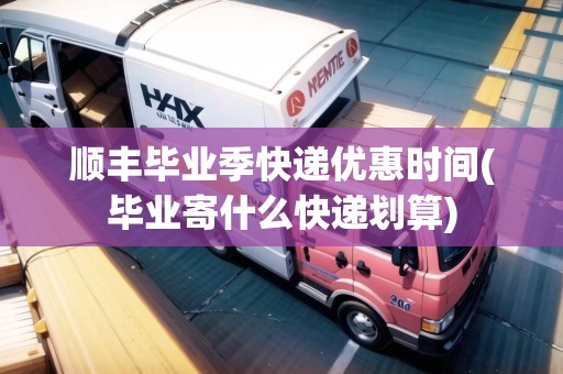 順豐畢業(yè)季快遞優(yōu)惠時間(畢業(yè)寄什么快遞劃算)