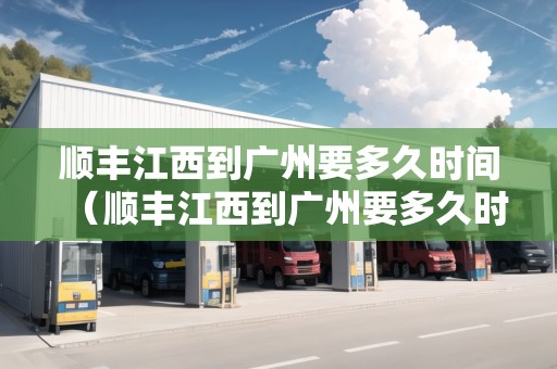 順豐江西到廣州要多久時間（順豐江西到廣州要多久時間到貨）