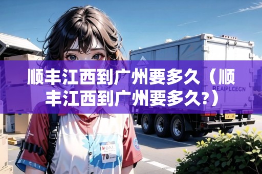 順豐江西到廣州要多久（順豐江西到廣州要多久?）
