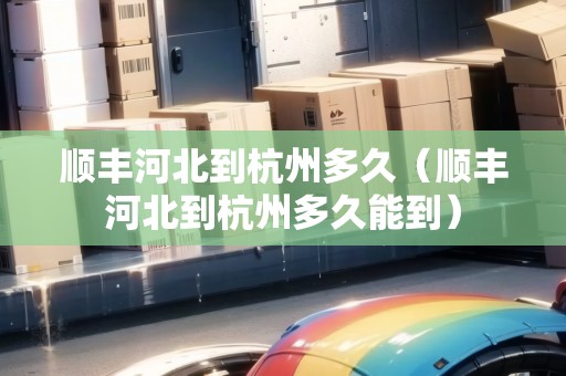 順豐河北到杭州多久（順豐河北到杭州多久能到）