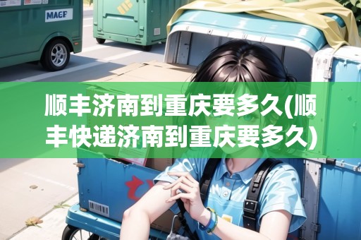 順豐濟南到重慶要多久(順豐快遞濟南到重慶要多久)
