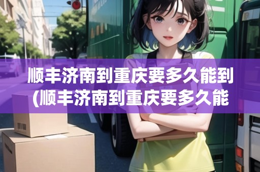 順豐濟南到重慶要多久能到(順豐濟南到重慶要多久能到達)