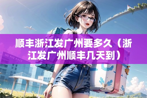 順豐浙江發(fā)廣州要多久（浙江發(fā)廣州順豐幾天到）