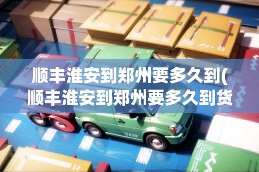 順豐淮安到鄭州要多久到(順豐淮安到鄭州要多久到貨)