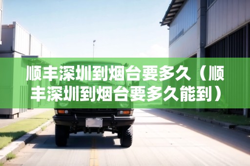 順豐深圳到煙臺要多久（順豐深圳到煙臺要多久能到）