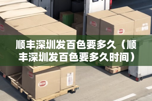 順豐深圳發(fā)百色要多久（順豐深圳發(fā)百色要多久時間）
