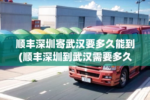 順豐深圳寄武漢要多久能到(順豐深圳到武漢需要多久能到)