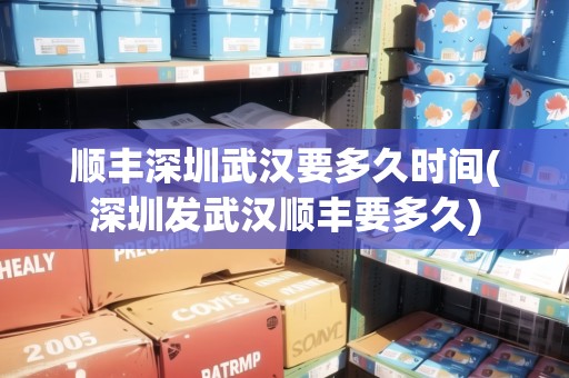 順豐深圳武漢要多久時(shí)間(深圳發(fā)武漢順豐要多久)