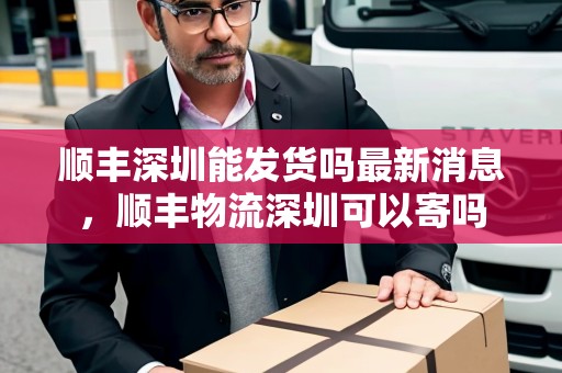 順豐深圳能發(fā)貨嗎最新消息，順豐物流深圳可以寄嗎