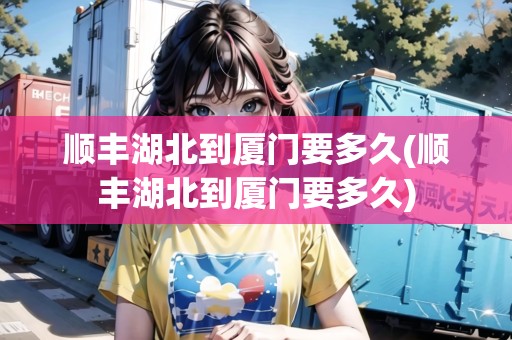 順豐湖北到廈門要多久(順豐湖北到廈門要多久)