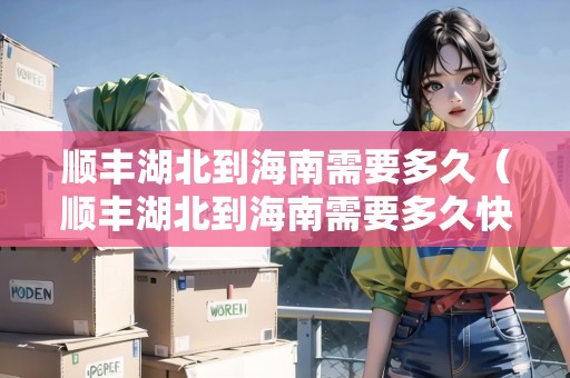 順豐湖北到海南需要多久（順豐湖北到海南需要多久快遞）