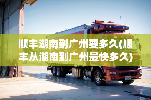 順豐湖南到廣州要多久(順豐從湖南到廣州最快多久)