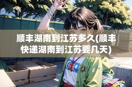 順豐湖南到江蘇多久(順豐快遞湖南到江蘇要幾天)