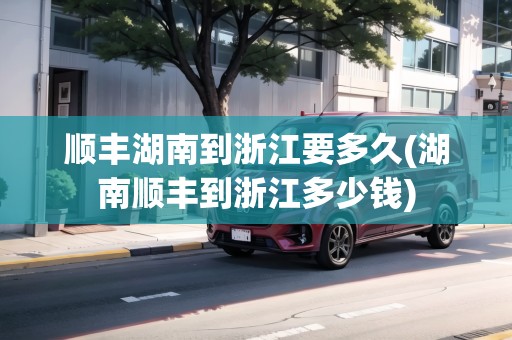順豐湖南到浙江要多久(湖南順豐到浙江多少錢)