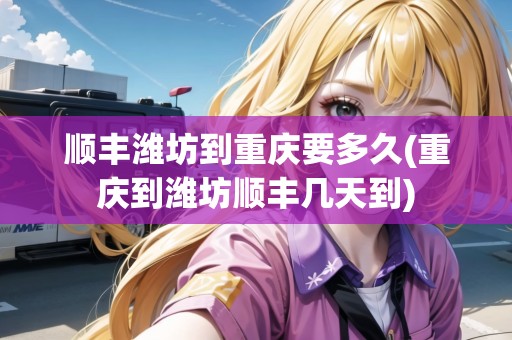 順豐濰坊到重慶要多久(重慶到濰坊順豐幾天到)
