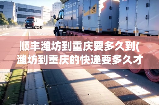 順豐濰坊到重慶要多久到(濰坊到重慶的快遞要多久才能到)