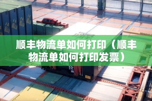 順豐物流單如何打印（順豐物流單如何打印發(fā)票）