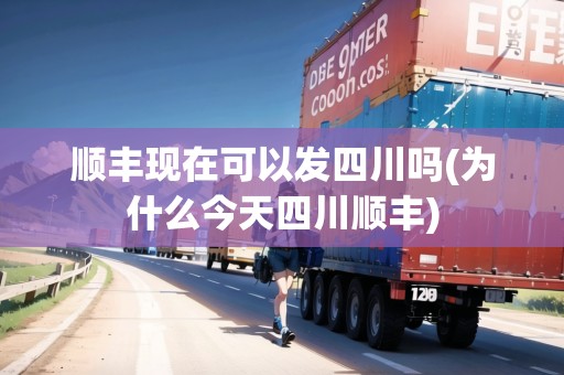 順豐現(xiàn)在可以發(fā)四川嗎(為什么今天四川順豐)