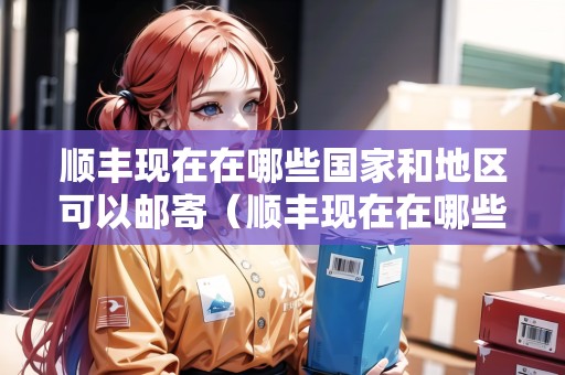 順豐現(xiàn)在在哪些國家和地區(qū)可以郵寄（順豐現(xiàn)在在哪些國家和地區(qū)可以郵寄快遞）