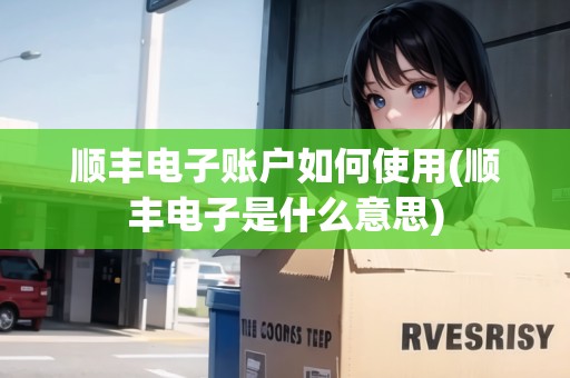 順豐電子賬戶如何使用(順豐電子是什么意思)