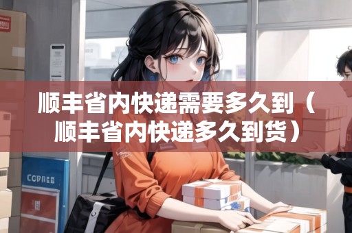順豐省內(nèi)快遞需要多久到（順豐省內(nèi)快遞多久到貨）