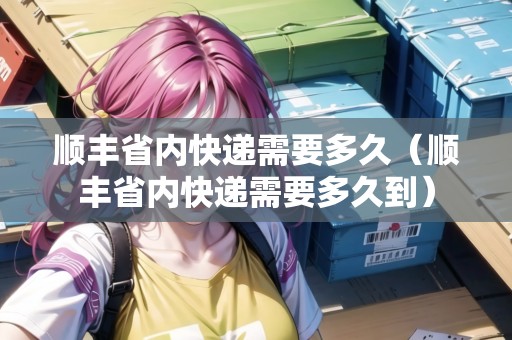 順豐省內(nèi)快遞需要多久（順豐省內(nèi)快遞需要多久到）